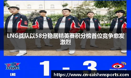 LNG战队以58分稳居精英赛积分榜首位竞争愈发激烈